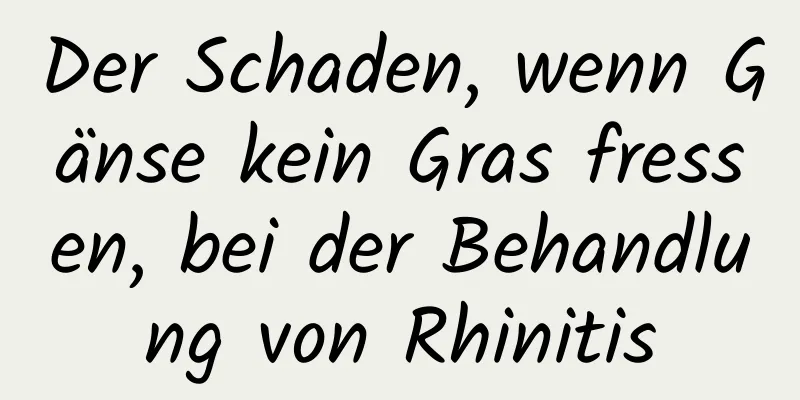 Der Schaden, wenn Gänse kein Gras fressen, bei der Behandlung von Rhinitis