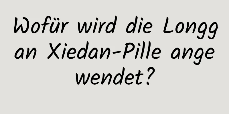 Wofür wird die Longgan Xiedan-Pille angewendet?