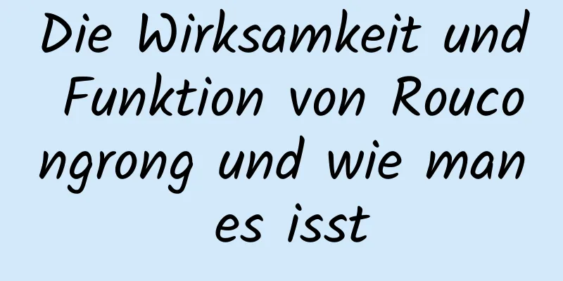 Die Wirksamkeit und Funktion von Roucongrong und wie man es isst