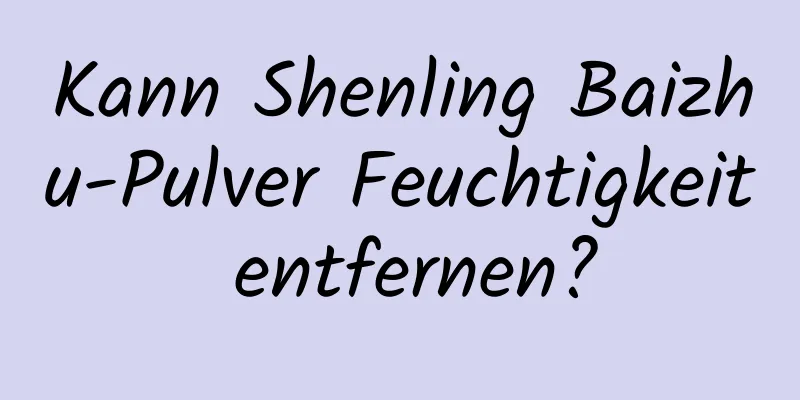 Kann Shenling Baizhu-Pulver Feuchtigkeit entfernen?