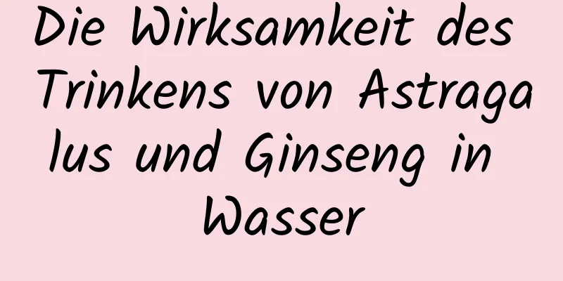 Die Wirksamkeit des Trinkens von Astragalus und Ginseng in Wasser