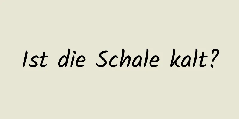 Ist die Schale kalt?