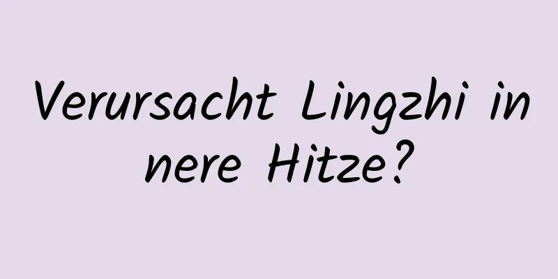 Verursacht Lingzhi innere Hitze?