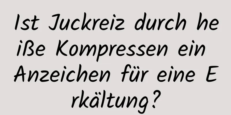 Ist Juckreiz durch heiße Kompressen ein Anzeichen für eine Erkältung?