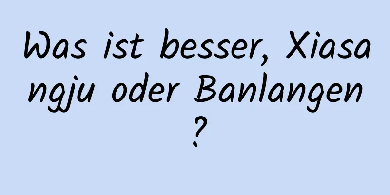 Was ist besser, Xiasangju oder Banlangen?