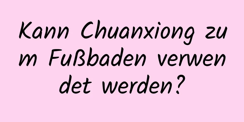 Kann Chuanxiong zum Fußbaden verwendet werden?