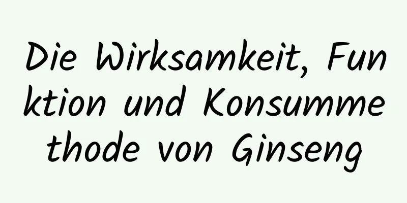 Die Wirksamkeit, Funktion und Konsummethode von Ginseng