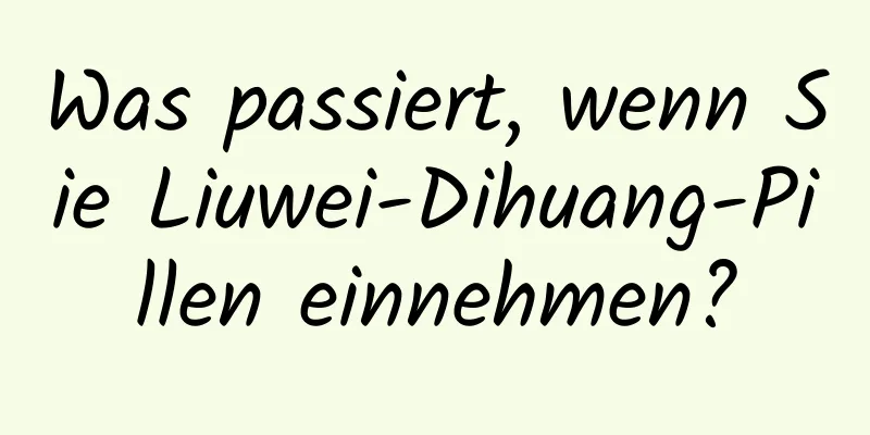 Was passiert, wenn Sie Liuwei-Dihuang-Pillen einnehmen?