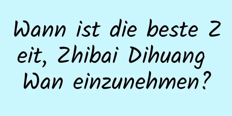 Wann ist die beste Zeit, Zhibai Dihuang Wan einzunehmen?