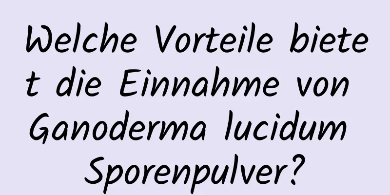 Welche Vorteile bietet die Einnahme von Ganoderma lucidum Sporenpulver?