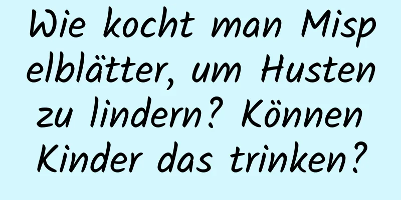 Wie kocht man Mispelblätter, um Husten zu lindern? Können Kinder das trinken?