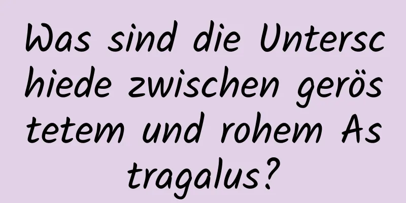 Was sind die Unterschiede zwischen geröstetem und rohem Astragalus?