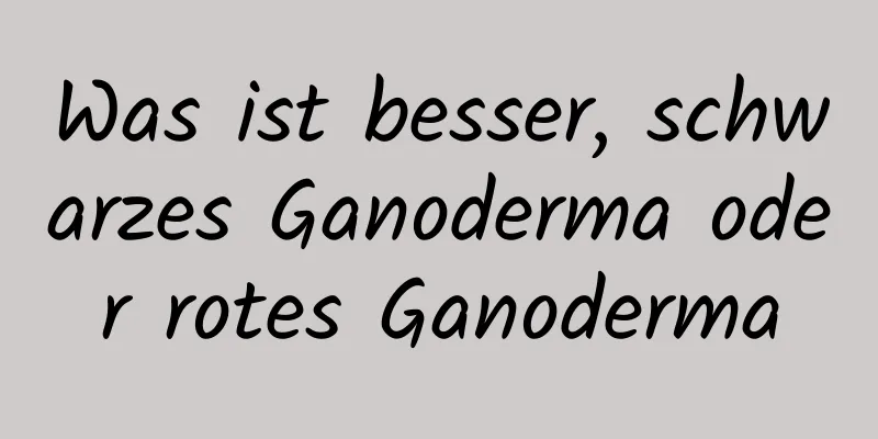 Was ist besser, schwarzes Ganoderma oder rotes Ganoderma