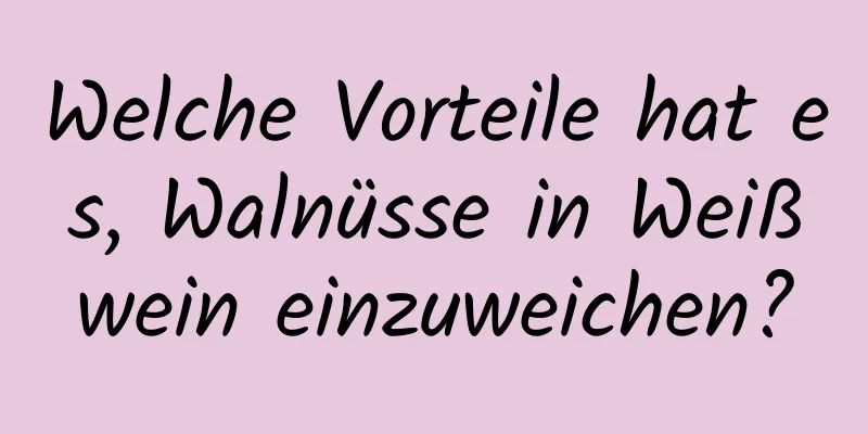 Welche Vorteile hat es, Walnüsse in Weißwein einzuweichen?