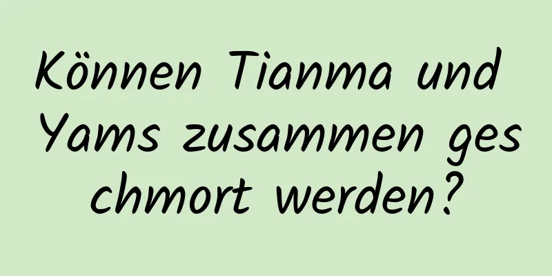 Können Tianma und Yams zusammen geschmort werden?