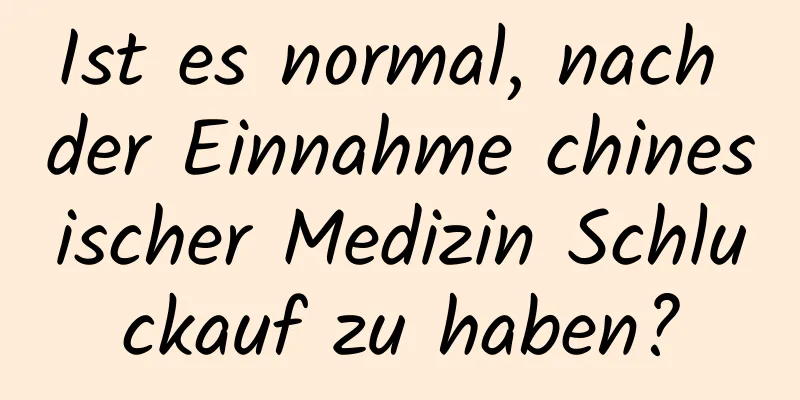 Ist es normal, nach der Einnahme chinesischer Medizin Schluckauf zu haben?