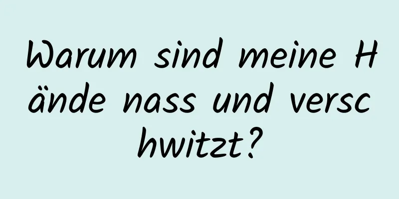 Warum sind meine Hände nass und verschwitzt?