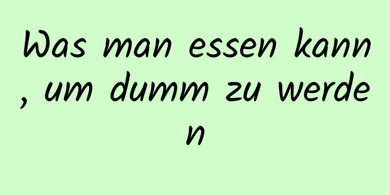 Was man essen kann, um dumm zu werden