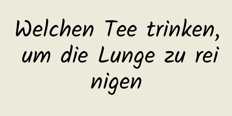 Welchen Tee trinken, um die Lunge zu reinigen