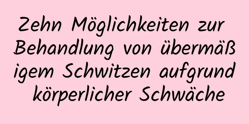 Zehn Möglichkeiten zur Behandlung von übermäßigem Schwitzen aufgrund körperlicher Schwäche