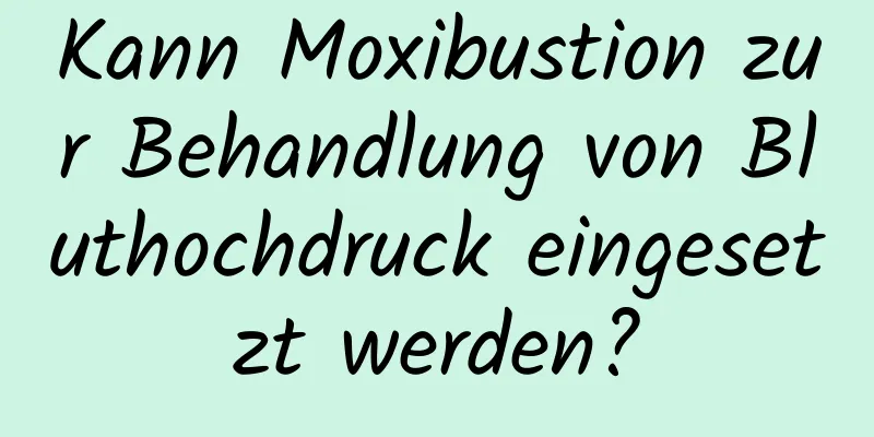 Kann Moxibustion zur Behandlung von Bluthochdruck eingesetzt werden?