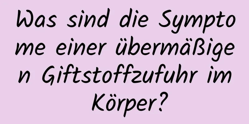 Was sind die Symptome einer übermäßigen Giftstoffzufuhr im Körper?