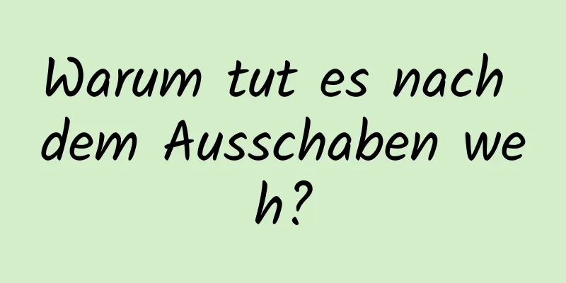 Warum tut es nach dem Ausschaben weh?