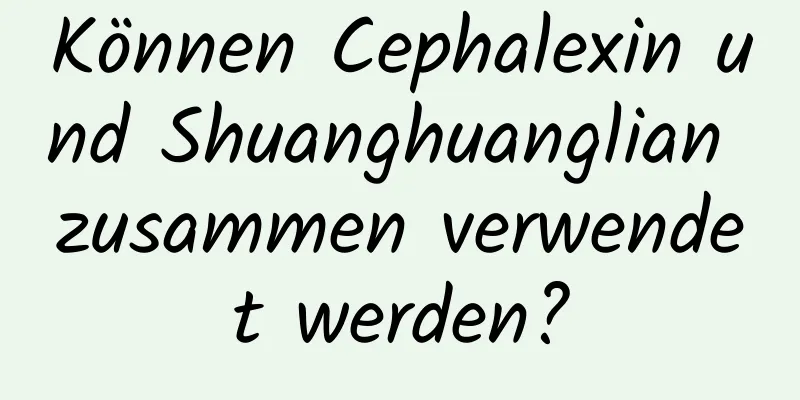 Können Cephalexin und Shuanghuanglian zusammen verwendet werden?