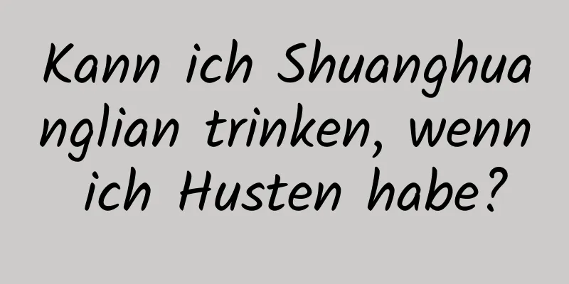 Kann ich Shuanghuanglian trinken, wenn ich Husten habe?