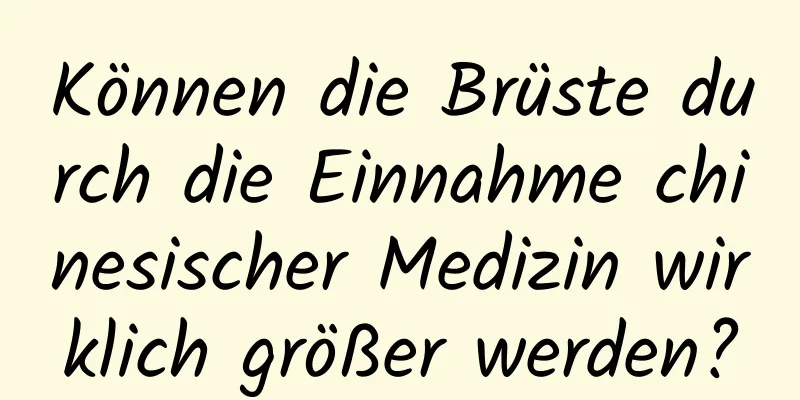 Können die Brüste durch die Einnahme chinesischer Medizin wirklich größer werden?