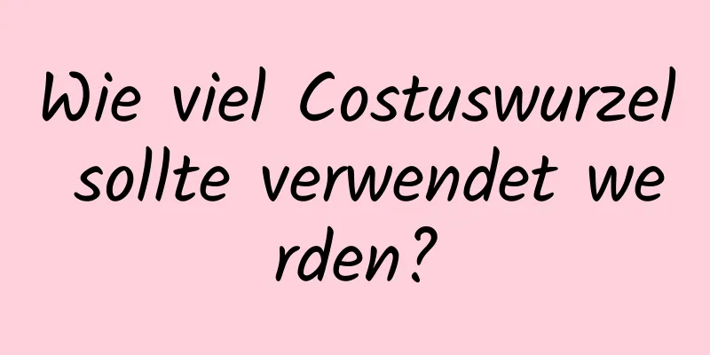 Wie viel Costuswurzel sollte verwendet werden?