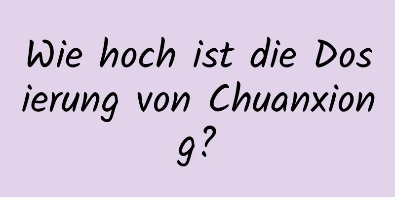 Wie hoch ist die Dosierung von Chuanxiong?