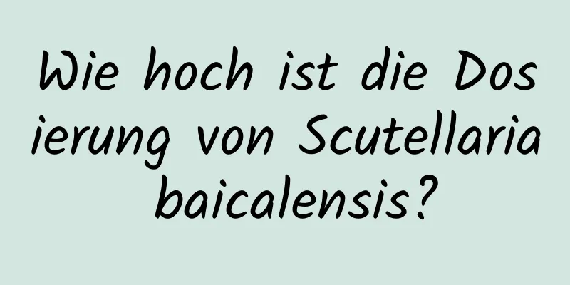 Wie hoch ist die Dosierung von Scutellaria baicalensis?