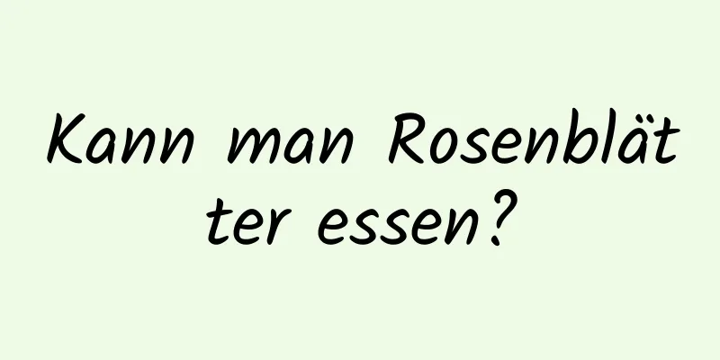 Kann man Rosenblätter essen?