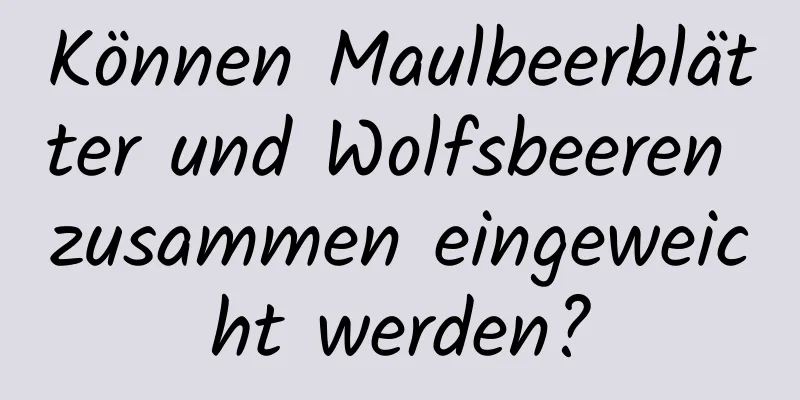 Können Maulbeerblätter und Wolfsbeeren zusammen eingeweicht werden?