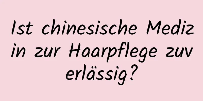 Ist chinesische Medizin zur Haarpflege zuverlässig?