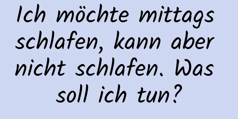 Ich möchte mittags schlafen, kann aber nicht schlafen. Was soll ich tun?