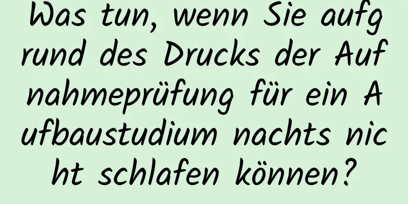 Was tun, wenn Sie aufgrund des Drucks der Aufnahmeprüfung für ein Aufbaustudium nachts nicht schlafen können?