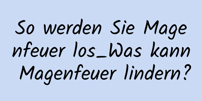 So werden Sie Magenfeuer los_Was kann Magenfeuer lindern?