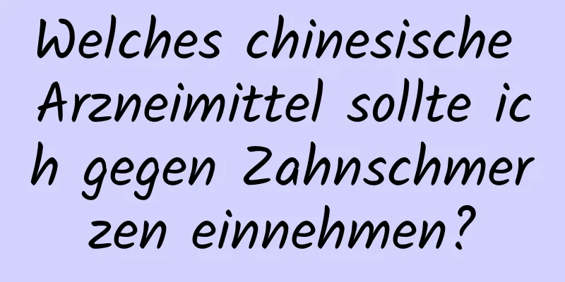 Welches chinesische Arzneimittel sollte ich gegen Zahnschmerzen einnehmen?