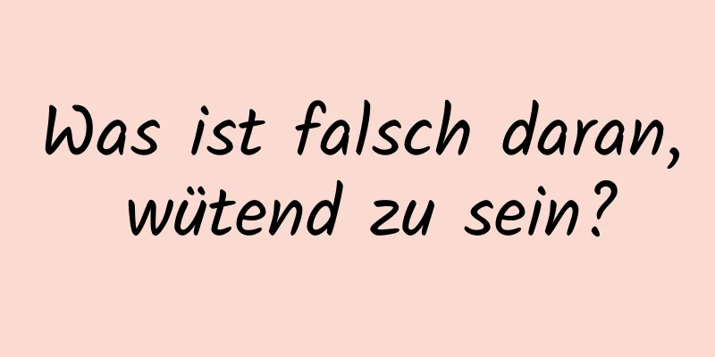 Was ist falsch daran, wütend zu sein?