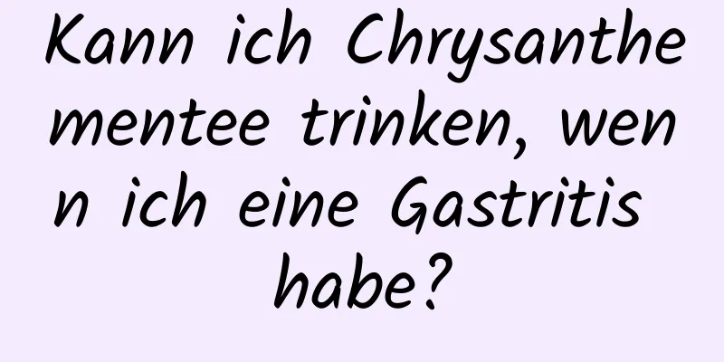 Kann ich Chrysanthementee trinken, wenn ich eine Gastritis habe?