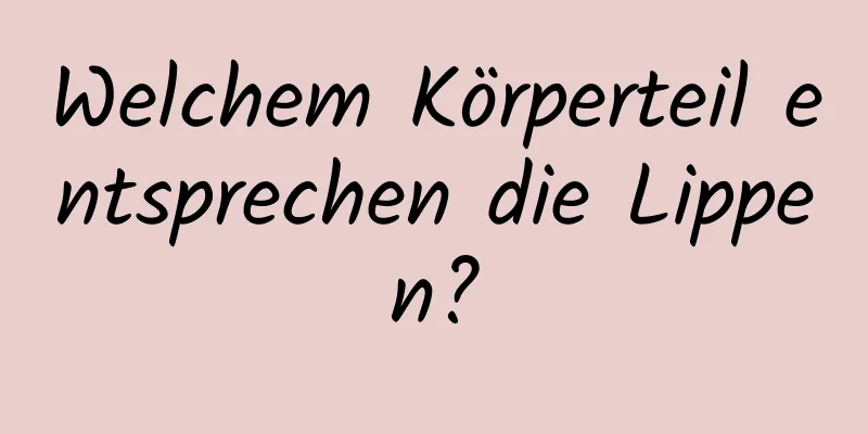 Welchem ​​Körperteil entsprechen die Lippen?