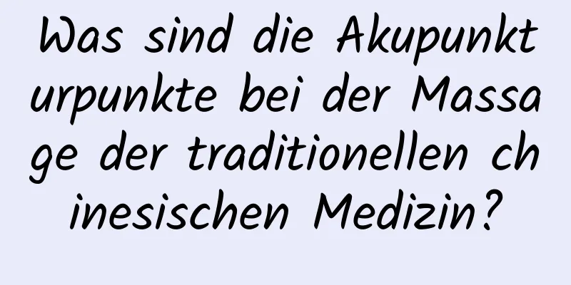 Was sind die Akupunkturpunkte bei der Massage der traditionellen chinesischen Medizin?