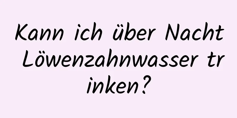 Kann ich über Nacht Löwenzahnwasser trinken?