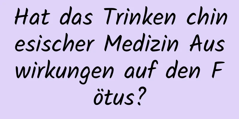 Hat das Trinken chinesischer Medizin Auswirkungen auf den Fötus?