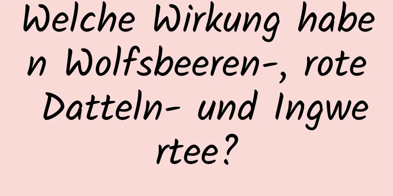 Welche Wirkung haben Wolfsbeeren-, rote Datteln- und Ingwertee?