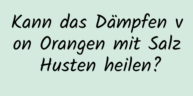 Kann das Dämpfen von Orangen mit Salz Husten heilen?