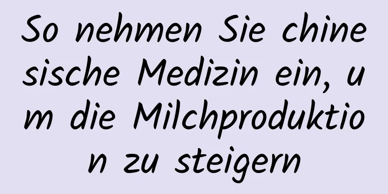 So nehmen Sie chinesische Medizin ein, um die Milchproduktion zu steigern