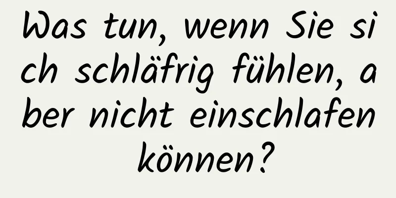 Was tun, wenn Sie sich schläfrig fühlen, aber nicht einschlafen können?